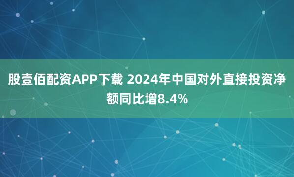 股壹佰配资APP下载 2024年中国对外直接投资净额同比增8.4%