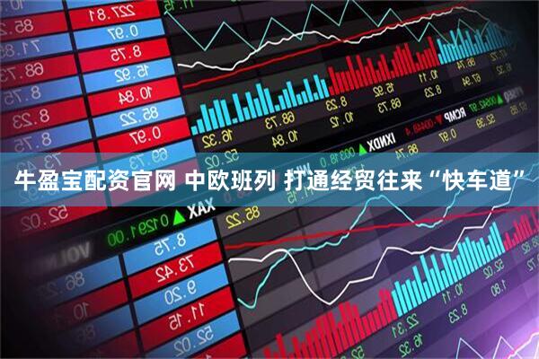 牛盈宝配资官网 中欧班列 打通经贸往来“快车道”