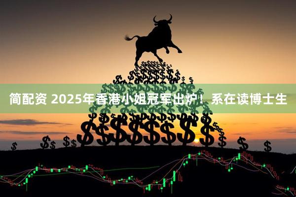 简配资 2025年香港小姐冠军出炉！系在读博士生
