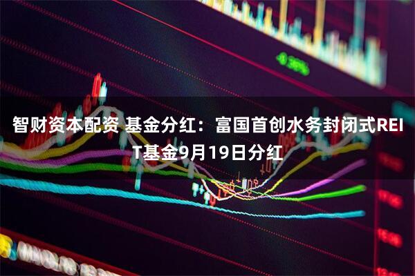 智财资本配资 基金分红：富国首创水务封闭式REIT基金9月19日分红