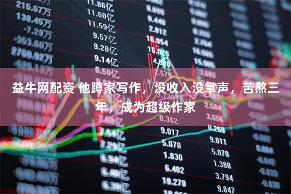 益牛网配资 他蹲家写作，没收入没掌声，苦熬三年，成为超级作家