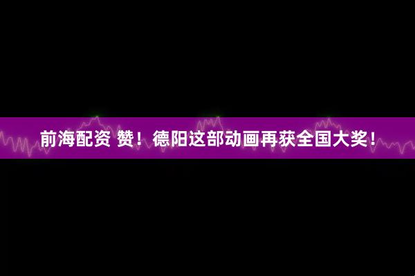 前海配资 赞！德阳这部动画再获全国大奖！