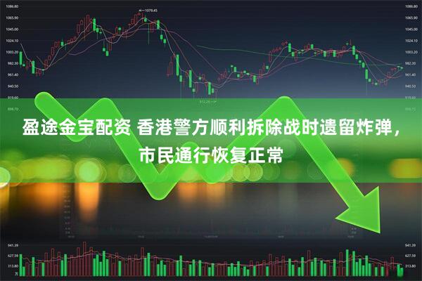 盈途金宝配资 香港警方顺利拆除战时遗留炸弹，市民通行恢复正常