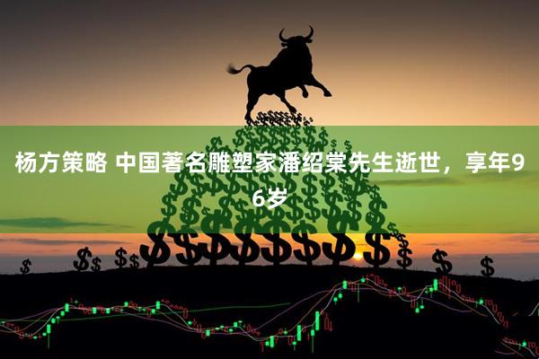 杨方策略 中国著名雕塑家潘绍棠先生逝世，享年96岁