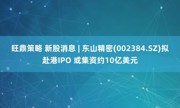 旺鼎策略 新股消息 | 东山精密(002384.SZ)拟赴港IPO 或集资约10亿美元