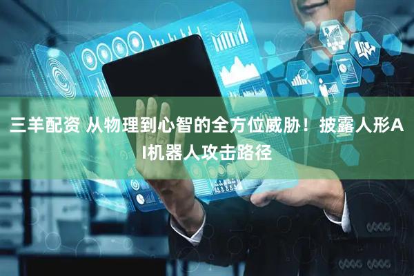 三羊配资 从物理到心智的全方位威胁！披露人形AI机器人攻击路径