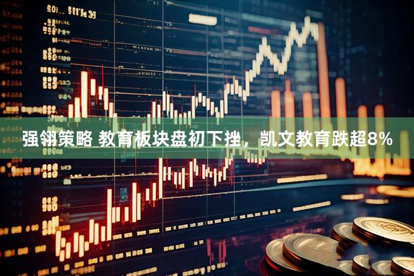 强翎策略 教育板块盘初下挫，凯文教育跌超8%