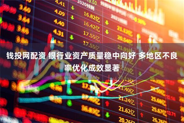 钱投网配资 银行业资产质量稳中向好 多地区不良率优化成效显著