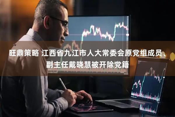 旺鼎策略 江西省九江市人大常委会原党组成员、副主任戴晓慧被开除党籍
