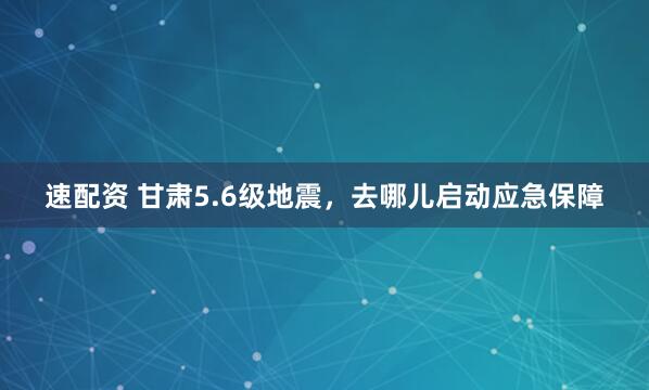 速配资 甘肃5.6级地震，去哪儿启动应急保障