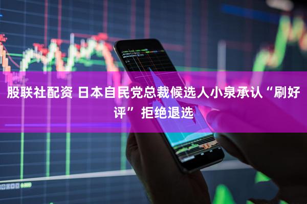 股联社配资 日本自民党总裁候选人小泉承认“刷好评” 拒绝退选