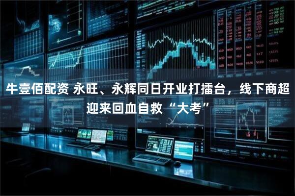 牛壹佰配资 永旺、永辉同日开业打擂台，线下商超迎来回血自救 “大考”
