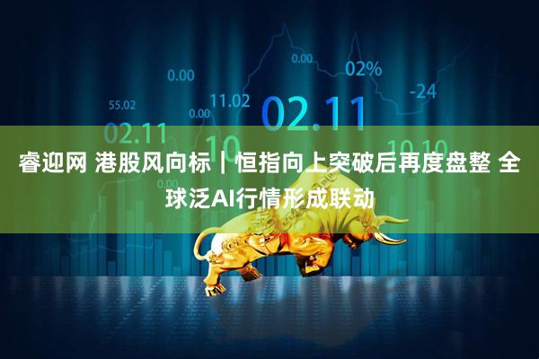 睿迎网 港股风向标｜恒指向上突破后再度盘整 全球泛AI行情形成联动
