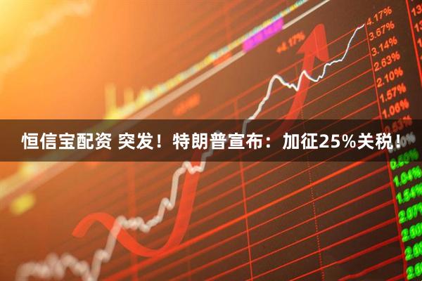 恒信宝配资 突发！特朗普宣布：加征25%关税！