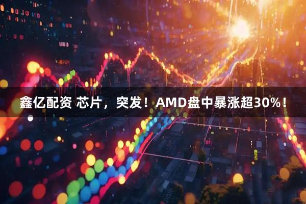 鑫亿配资 芯片，突发！AMD盘中暴涨超30%！