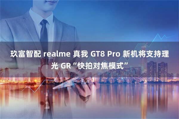 玖富智配 realme 真我 GT8 Pro 新机将支持理光 GR“快拍对焦模式”