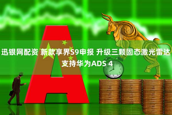 迅银网配资 新款享界S9申报 升级三颗固态激光雷达 支持华为ADS 4
