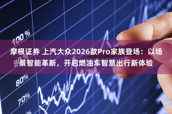 摩根证券 上汽大众2026款Pro家族登场：以场景智能革新，开启燃油车智慧出行新体验