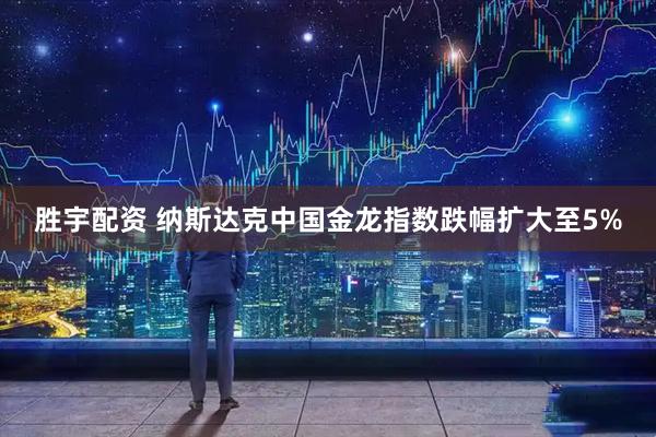 胜宇配资 纳斯达克中国金龙指数跌幅扩大至5%