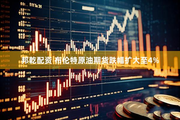 邦乾配资 布伦特原油期货跌幅扩大至4%