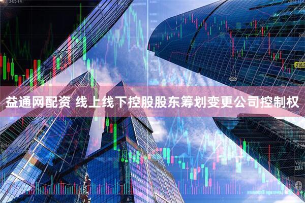 益通网配资 线上线下控股股东筹划变更公司控制权