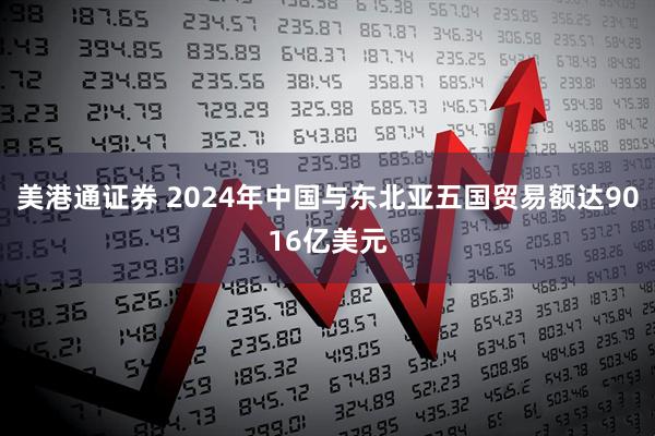 美港通证券 2024年中国与东北亚五国贸易额达9016亿美元
