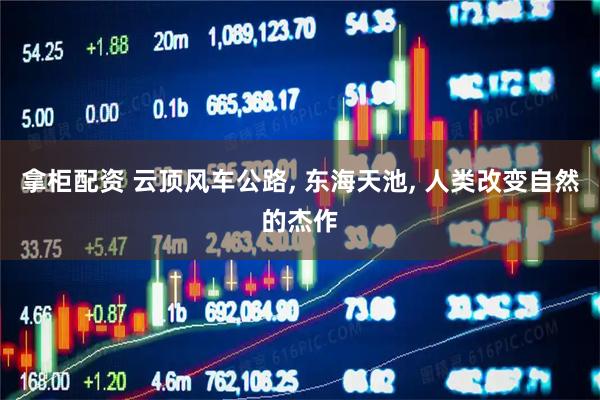 拿柜配资 云顶风车公路, 东海天池, 人类改变自然的杰作