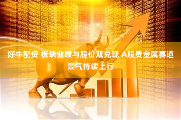 好牛配资 板块业绩与股价双兑现 A股贵金属赛道景气持续上行