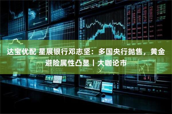 达宝优配 星展银行邓志坚：多国央行抛售，黄金避险属性凸显丨大咖论市